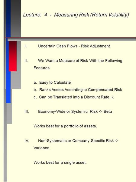 Lecture: 4 - Measuring Risk (Return Volatility) I.Uncertain Cash Flows - Risk Adjustment II.We Want a Measure of Risk With the Following Features a. Easy.
