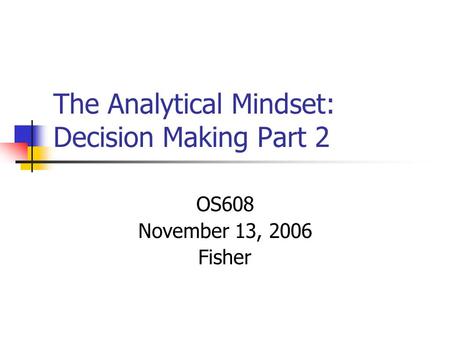 The Analytical Mindset: Decision Making Part 2 OS608 November 13, 2006 Fisher.