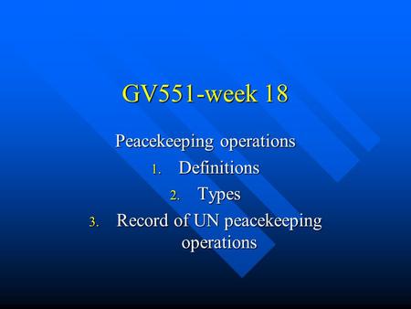 GV551-week 18 Peacekeeping operations 1. Definitions 2. Types 3. Record of UN peacekeeping operations.