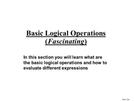 James Tam Basic Logical Operations (Fascinating) In this section you will learn what are the basic logical operations and how to evaluate different expressions.