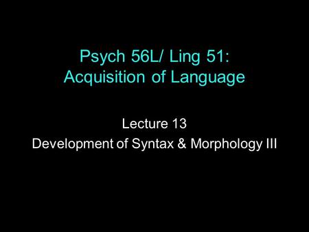 Psych 56L/ Ling 51: Acquisition of Language Lecture 13 Development of Syntax & Morphology III.