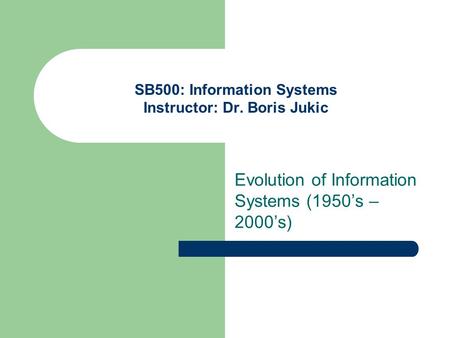 SB500: Information Systems Instructor: Dr. Boris Jukic Evolution of Information Systems (1950’s – 2000’s)