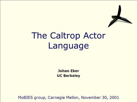 The Caltrop Actor Language Johan Eker UC Berkeley MoBIES group, Carnegie Mellon, November 30, 2001.