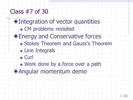 1 Class #7 of 30 Integration of vector quantities CM problems revisited Energy and Conservative forces Stokes Theorem and Gauss’s Theorem Line Integrals.