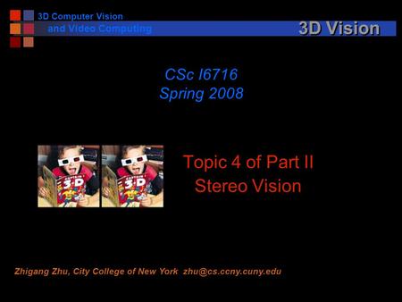 3D Computer Vision and Video Computing 3D Vision Topic 4 of Part II Stereo Vision CSc I6716 Spring 2008 Zhigang Zhu, City College of New York