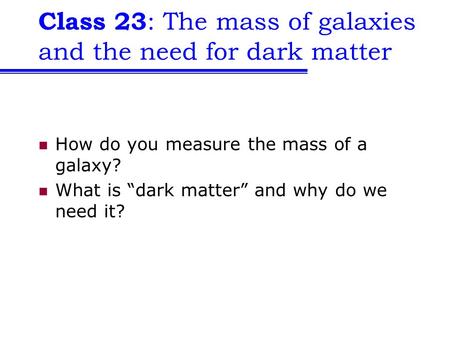Class 23 : The mass of galaxies and the need for dark matter How do you measure the mass of a galaxy? What is “dark matter” and why do we need it?