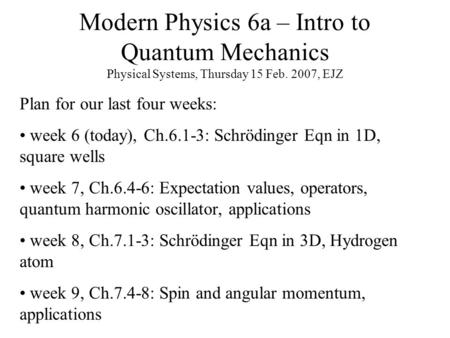 Modern Physics 6a – Intro to Quantum Mechanics Physical Systems, Thursday 15 Feb. 2007, EJZ Plan for our last four weeks: week 6 (today), Ch.6.1-3: Schrödinger.