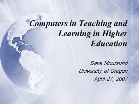 Computers in Teaching and Learning in Higher Education Dave Moursund University of Oregon April 27, 2007 Dave Moursund University of Oregon April 27, 2007.