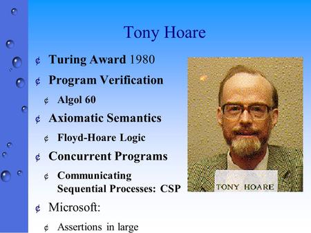 Tony Hoare ¢ Turing Award 1980 ¢ Program Verification ¢ Algol 60 ¢ Axiomatic Semantics ¢ Floyd-Hoare Logic ¢ Concurrent Programs ¢ Communicating Sequential.