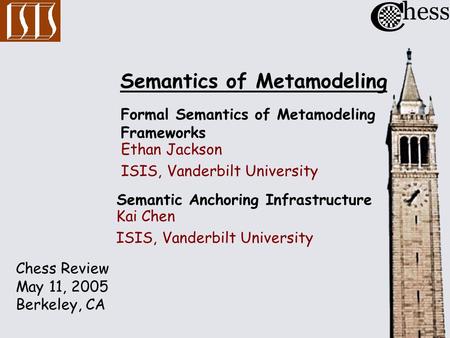 Chess Review May 11, 2005 Berkeley, CA Formal Semantics of Metamodeling Frameworks Ethan Jackson ISIS, Vanderbilt University Semantic Anchoring Infrastructure.