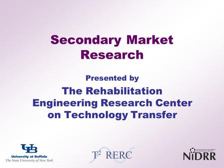 Secondary Market Research1 Presented by The Rehabilitation Engineering Research Center on Technology Transfer.