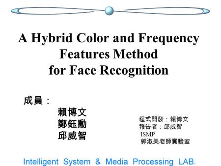 A Hybrid Color and Frequency Features Method for Face Recognition 程式開發：賴博文 報告者：邱威智 ISMP 郭淑美老師實驗室 成員： 賴博文 鄭鈺勳 邱威智.