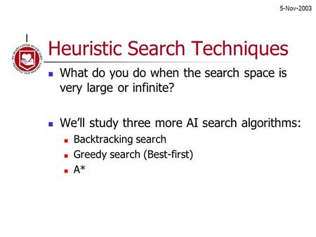 5-Nov-2003 Heuristic Search Techniques What do you do when the search space is very large or infinite? We’ll study three more AI search algorithms: Backtracking.