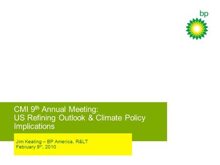 CMI 9 th Annual Meeting: US Refining Outlook & Climate Policy Implications Jim Keating – BP America, R< February 9 th, 2010.