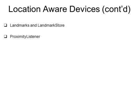 Location Aware Devices (cont’d)  Landmarks and LandmarkStore  ProximityListener.