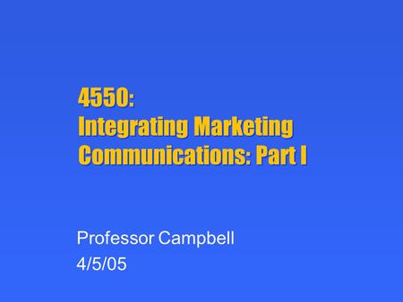 4550: Integrating Marketing Communications: Part I Professor Campbell 4/5/05.