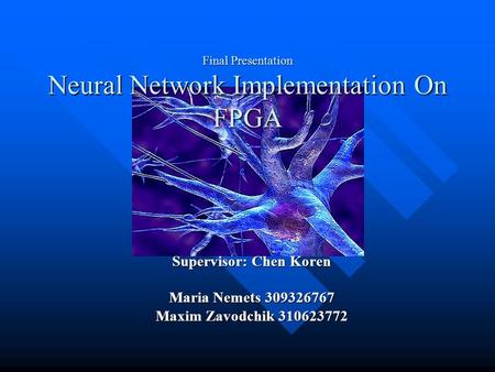 Final Presentation Neural Network Implementation On FPGA Supervisor: Chen Koren Maria Nemets 309326767 Maxim Zavodchik 310623772.
