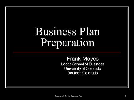 Business Plan Preparation Frank Moyes Leeds School of Business University of Colorado Boulder, Colorado 1Framework for the Business Plan.