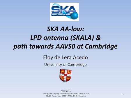 SKA AA-low: LPD antenna (SKALA) & path towards AAVS0 at Cambridge Eloy de Lera Acedo University of Cambridge 1 AAVP 2011: Taking the AA programme into.