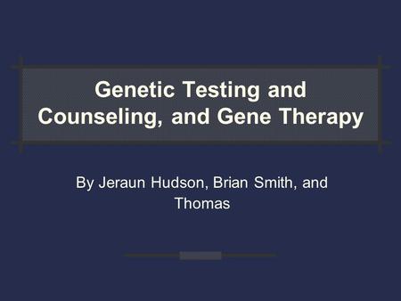 Genetic Testing and Counseling, and Gene Therapy By Jeraun Hudson, Brian Smith, and Thomas.