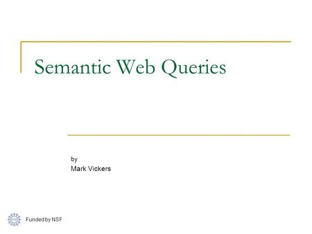 Semantic Web Queries by Mark Vickers Funded by NSF.