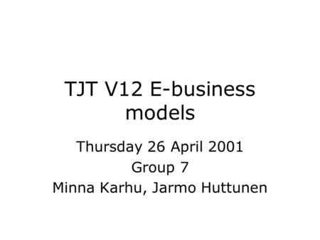 TJT V12 E-business models Thursday 26 April 2001 Group 7 Minna Karhu, Jarmo Huttunen.