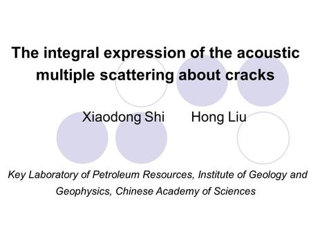The integral expression of the acoustic multiple scattering about cracks Xiaodong Shi Hong Liu Key Laboratory of Petroleum Resources, Institute of Geology.