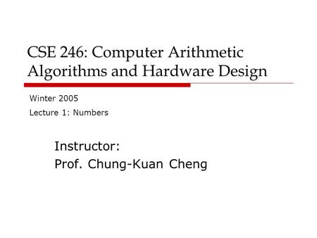 CSE 246: Computer Arithmetic Algorithms and Hardware Design Instructor: Prof. Chung-Kuan Cheng Winter 2005 Lecture 1: Numbers.