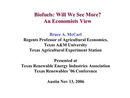 Biofuels: Will We See More? An Economists View Bruce A. McCarl Regents Professor of Agricultural Economics, Texas A&M University Texas Agricultural Experiment.