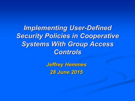 Implementing User-Defined Security Policies in Cooperative Systems With Group Access Controls Jeffrey Hemmes 28 June 201528 June 201528 June 2015.