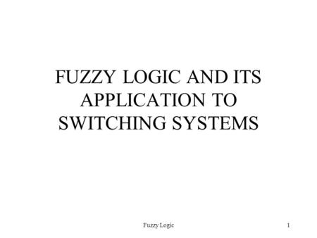 Fuzzy Logic1 FUZZY LOGIC AND ITS APPLICATION TO SWITCHING SYSTEMS.