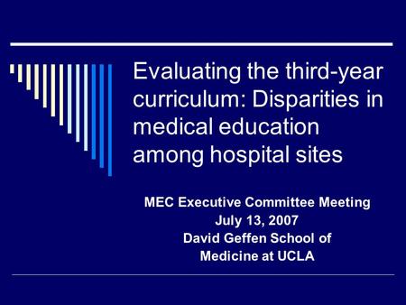 Evaluating the third-year curriculum: Disparities in medical education among hospital sites MEC Executive Committee Meeting July 13, 2007 David Geffen.