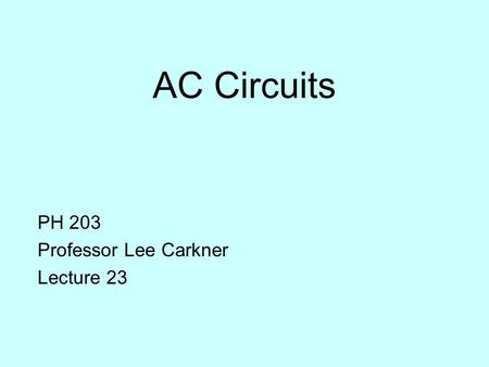 AC Circuits PH 203 Professor Lee Carkner Lecture 23.