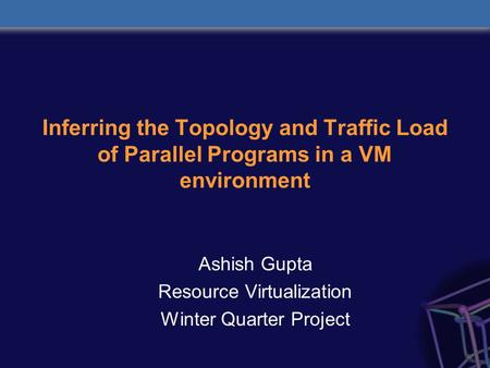 Inferring the Topology and Traffic Load of Parallel Programs in a VM environment Ashish Gupta Resource Virtualization Winter Quarter Project.
