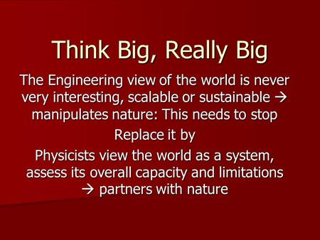 Think Big, Really Big The Engineering view of the world is never very interesting, scalable or sustainable  manipulates nature: This needs to stop Replace.