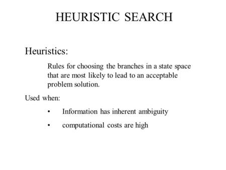 HEURISTIC SEARCH Heuristics: Rules for choosing the branches in a state space that are most likely to lead to an acceptable problem solution. Used when: