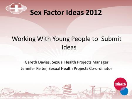 Sex Factor Ideas 2012 Working With Young People to Submit Ideas Gareth Davies, Sexual Health Projects Manager Jennifer Reiter, Sexual Health Projects Co-ordinator.