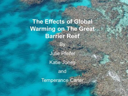 The Effects of Global Warming on The Great Barrier Reef By Julie Pfeifer Katie Jones and Temperance Carter.