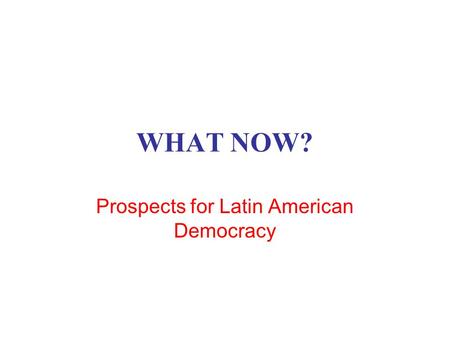 WHAT NOW? Prospects for Latin American Democracy.