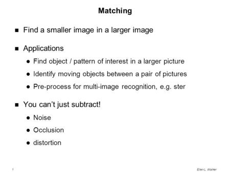 1Ellen L. Walker Matching Find a smaller image in a larger image Applications Find object / pattern of interest in a larger picture Identify moving objects.