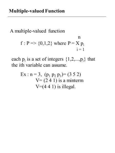 Multiple-valued Function A multiple-valued function n f : P => {0,1,2} where P = X p i i = 1 each p i is a set of integers {1,2,...,p i } that the ith.