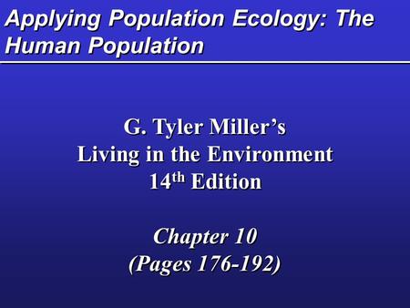 Applying Population Ecology: The Human Population G. Tyler Miller’s Living in the Environment 14 th Edition Chapter 10 (Pages 176-192) G. Tyler Miller’s.