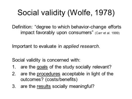 Social validity (Wolfe, 1978) Definition: “degree to which behavior-change efforts impact favorably upon consumers” (Carr et al. 1999) Important to evaluate.