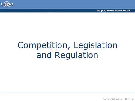 Copyright 2006 – Biz/ed Competition, Legislation and Regulation.