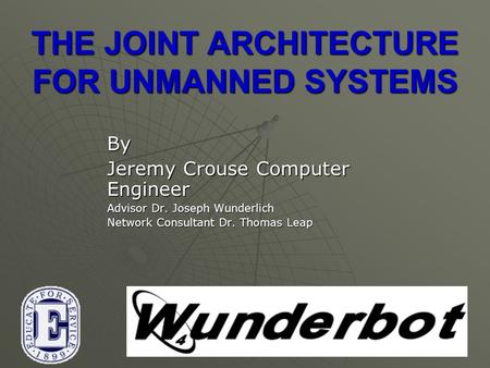 April 2008 THE JOINT ARCHITECTURE FOR UNMANNED SYSTEMS By Jeremy Crouse Computer Engineer Advisor Dr. Joseph Wunderlich Network Consultant Dr. Thomas Leap.