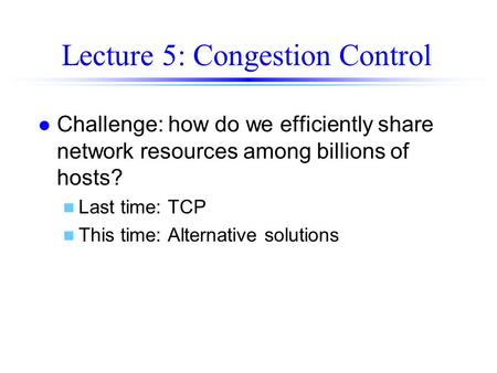 Lecture 5: Congestion Control l Challenge: how do we efficiently share network resources among billions of hosts? n Last time: TCP n This time: Alternative.