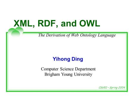 Computer Science Department Brigham Young University CS652 – Spring 2004 Yihong Ding XML, RDF, and OWL The Derivation of Web Ontology Language.