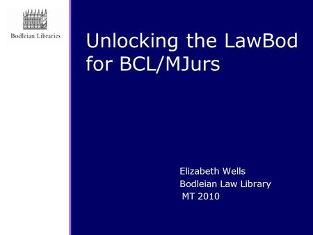 Unlocking the LawBod for BCL/MJurs Elizabeth Wells Bodleian Law Library MT 2010.