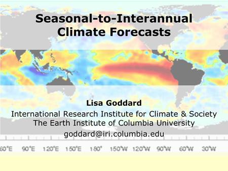 Seasonal-to-Interannual Climate Forecasts Lisa Goddard International Research Institute for Climate & Society The Earth Institute of Columbia