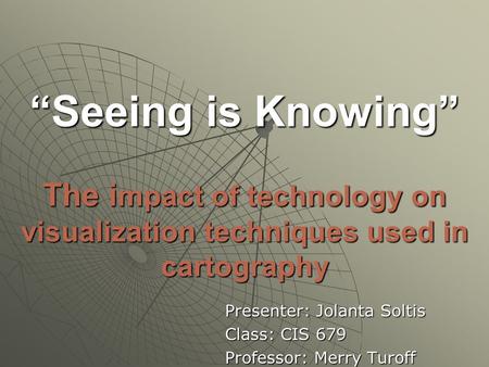 “Seeing is Knowing” The i mpact of technology on visualization techniques used in cartography Presenter: Jolanta Soltis Class: CIS 679 Professor: Merry.